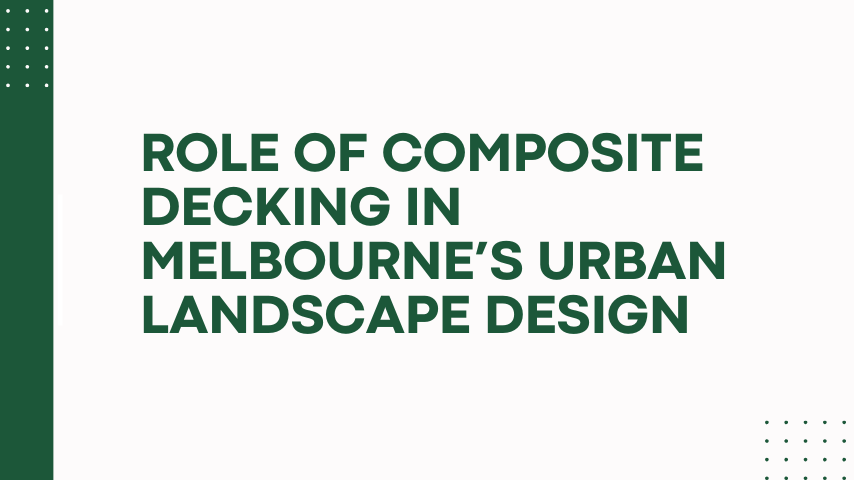 Role of Composite Decking in Melbourne’s Urban Landscape Design